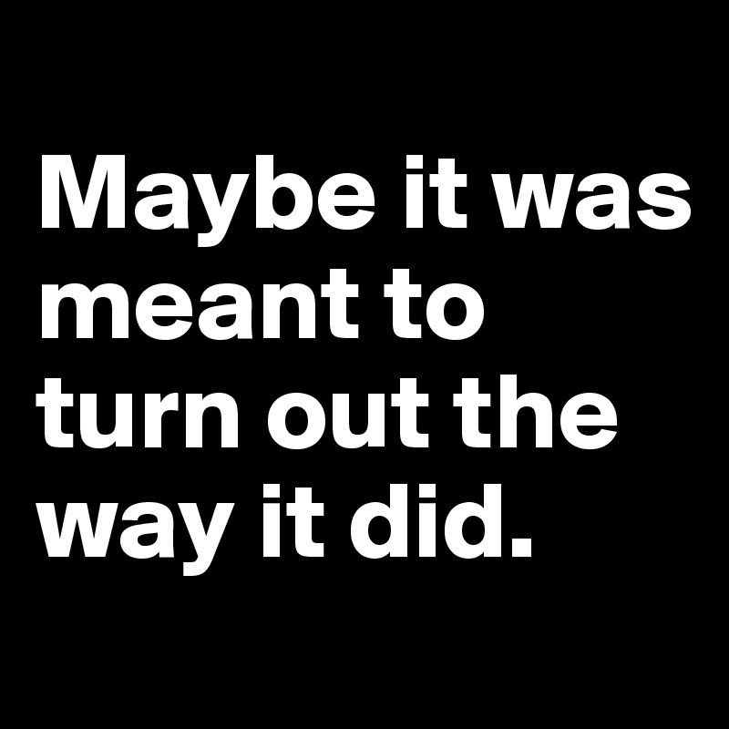 
Maybe it was meant to turn out the way it did. 