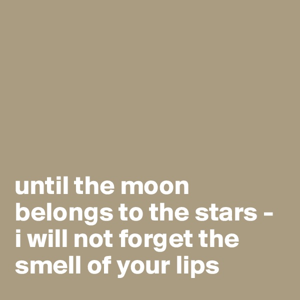 





until the moon belongs to the stars - i will not forget the smell of your lips