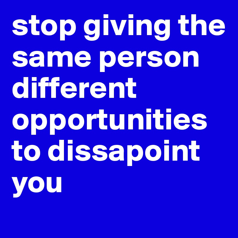 stop giving the same person different opportunities to dissapoint you