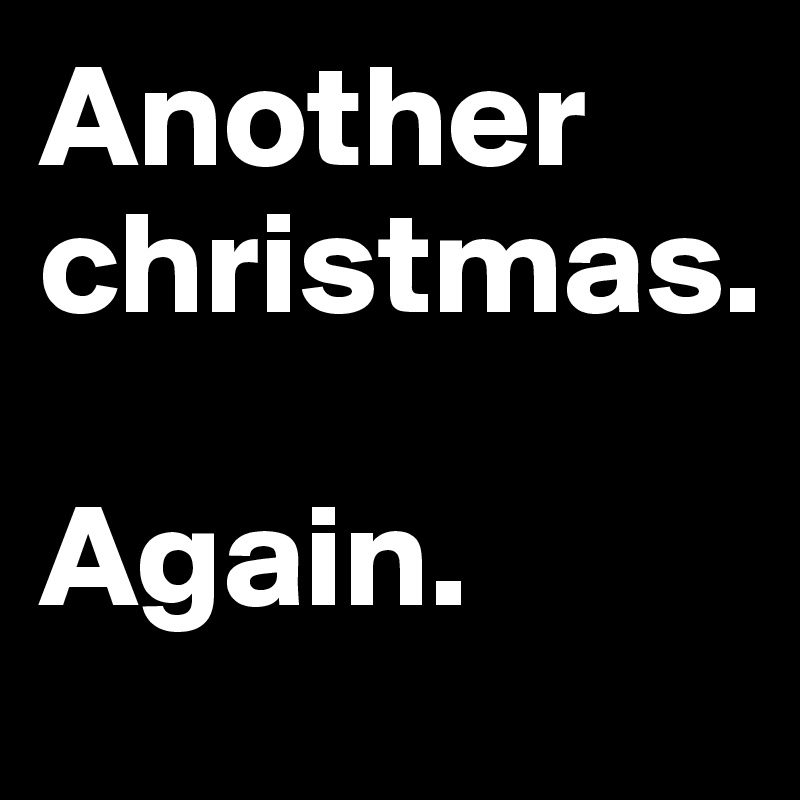 Another christmas. 

Again. 