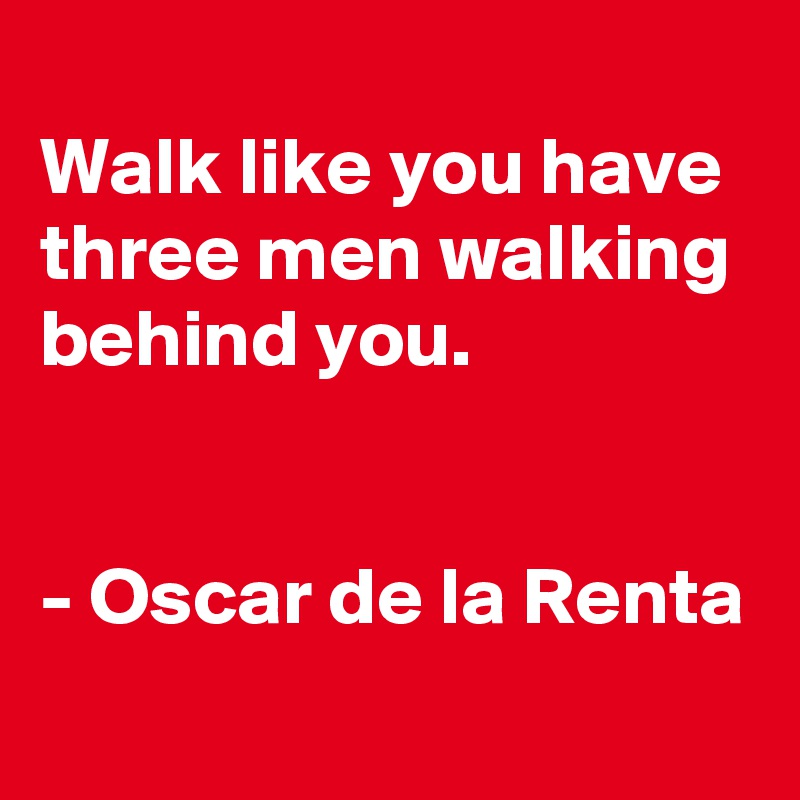 
Walk like you have three men walking behind you.


- Oscar de la Renta
