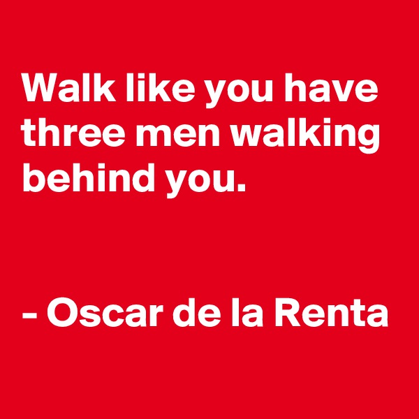 
Walk like you have three men walking behind you.


- Oscar de la Renta
