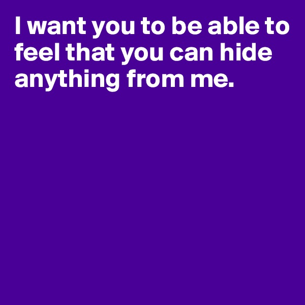 I want you to be able to feel that you can hide anything from me.






