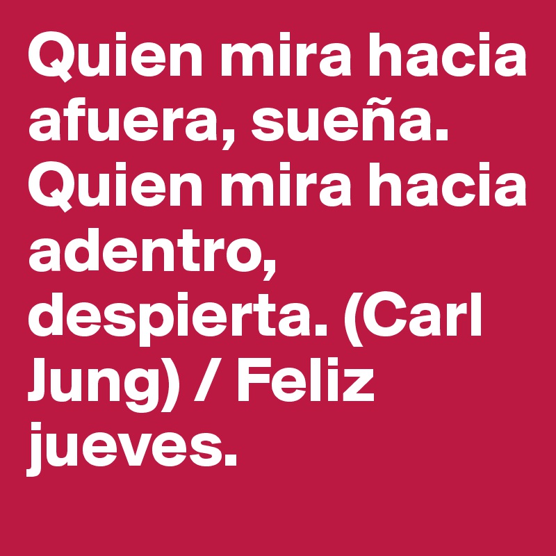 Quien mira hacia afuera, sueña. Quien mira hacia adentro, despierta. (Carl Jung) / Feliz jueves.