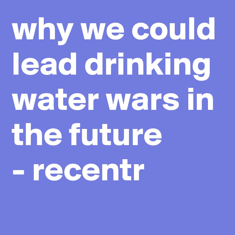 why we could lead drinking water wars in the future
- recentr