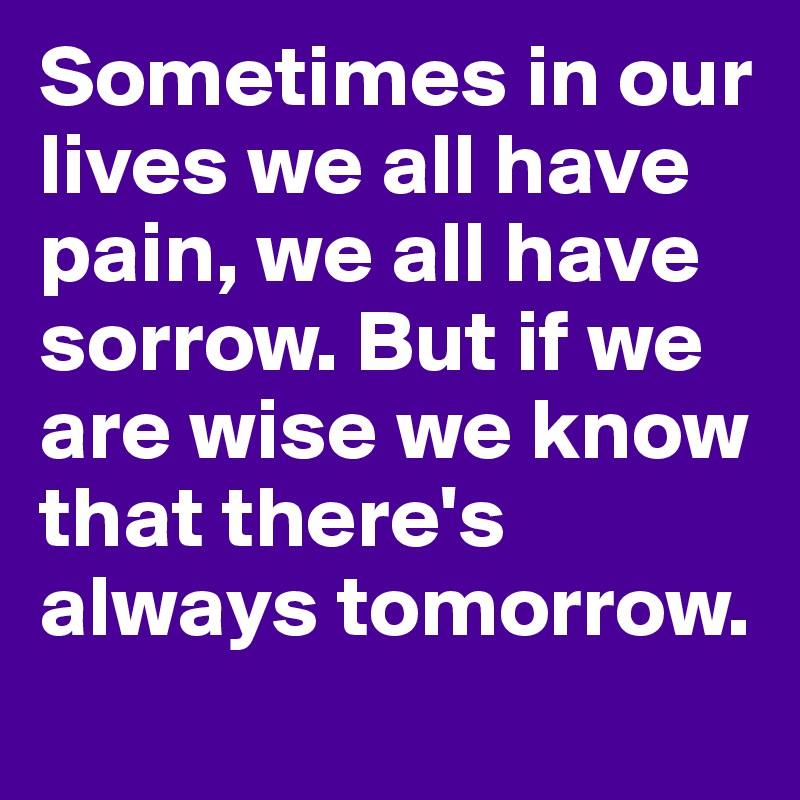 Sometimes in our lives we all have pain, we all have sorrow. But if we are wise we know that there's always tomorrow. 
