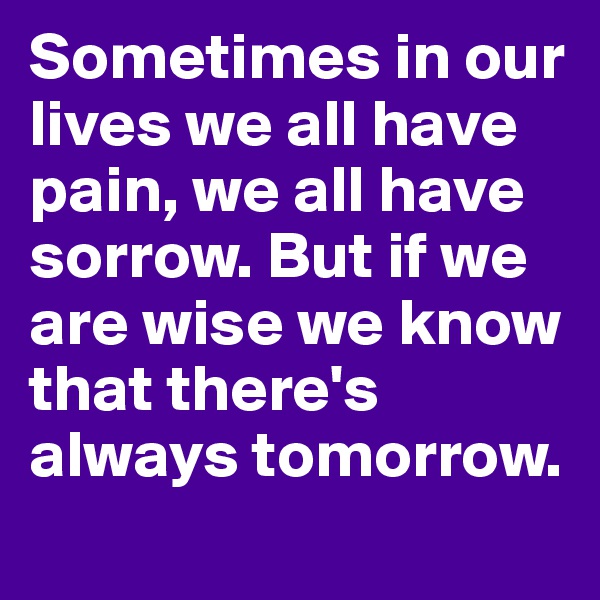 Sometimes in our lives we all have pain, we all have sorrow. But if we are wise we know that there's always tomorrow. 
