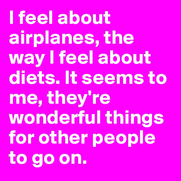 I feel about airplanes, the way I feel about diets. It seems to me, they're wonderful things for other people to go on.