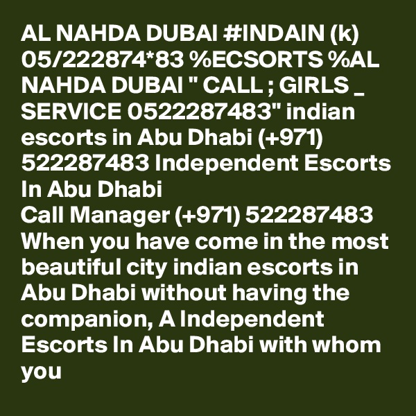 AL NAHDA DUBAI #INDAIN (k) 05/222874*83 %ECSORTS %AL NAHDA DUBAI " CALL ; GIRLS _ SERVICE 0522287483" indian escorts in Abu Dhabi (+971) 522287483 Independent Escorts In Abu Dhabi 
Call Manager (+971) 522287483 When you have come in the most beautiful city indian escorts in Abu Dhabi without having the companion, A Independent Escorts In Abu Dhabi with whom you