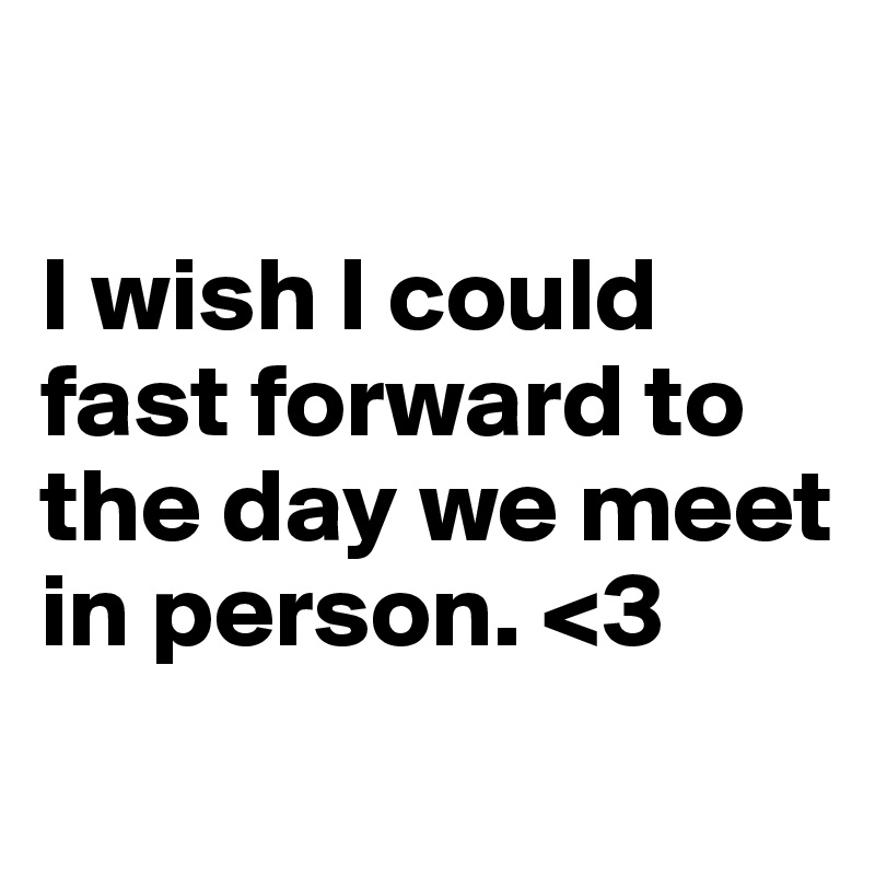 

I wish I could fast forward to the day we meet in person. <3
