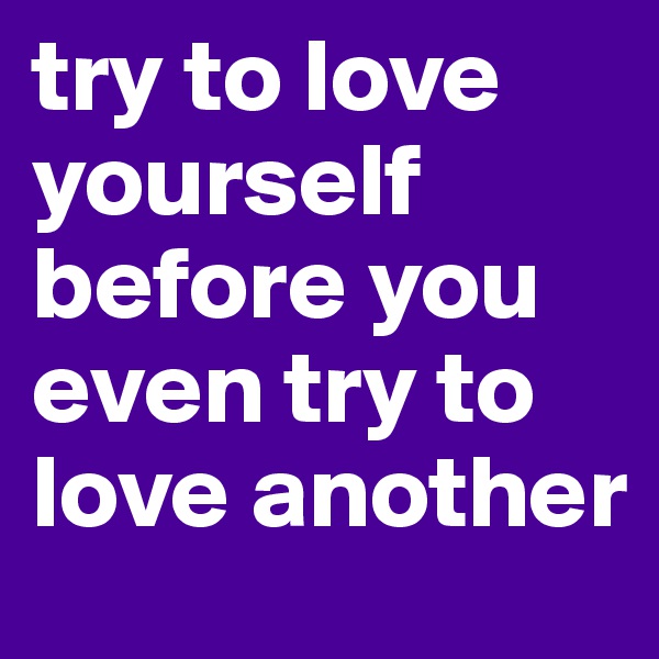 try to love yourself before you even try to love another