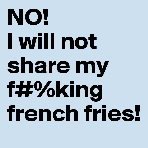 NO! 
I will not share my 
f#%king french fries! 