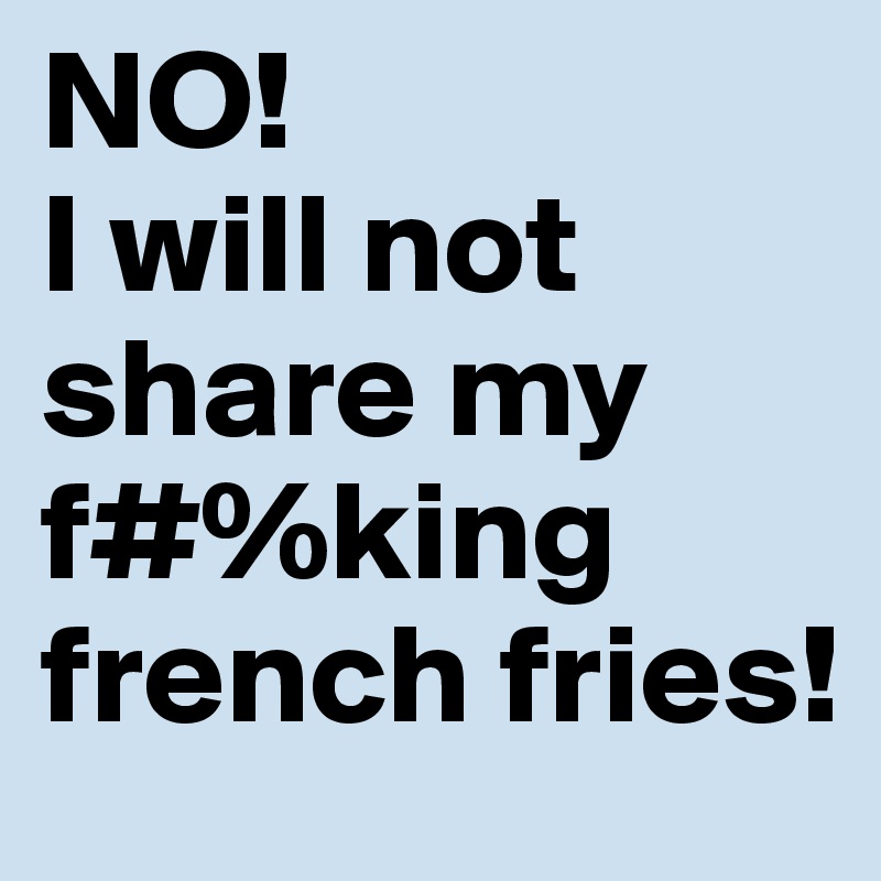 NO! 
I will not share my 
f#%king french fries! 