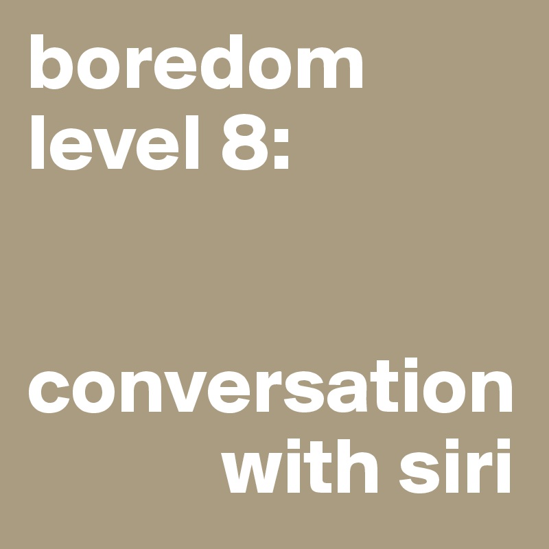 boredom level 8:


conversation 
            with siri