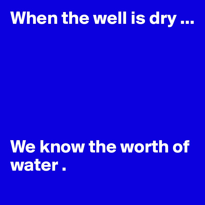 When the well is dry ...       






We know the worth of water .