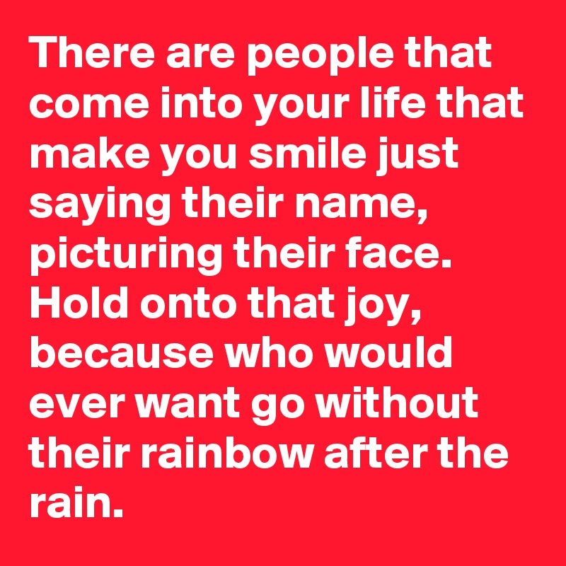 There are people that come into your life that make you smile just saying their name, picturing their face. Hold onto that joy, because who would ever want go without their rainbow after the rain.