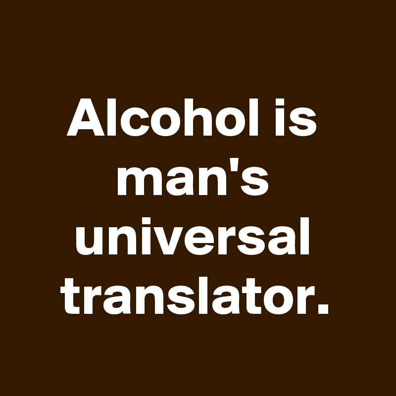 
Alcohol is man's universal translator.
