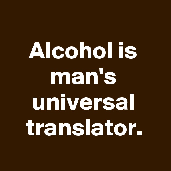 
Alcohol is man's universal translator.
