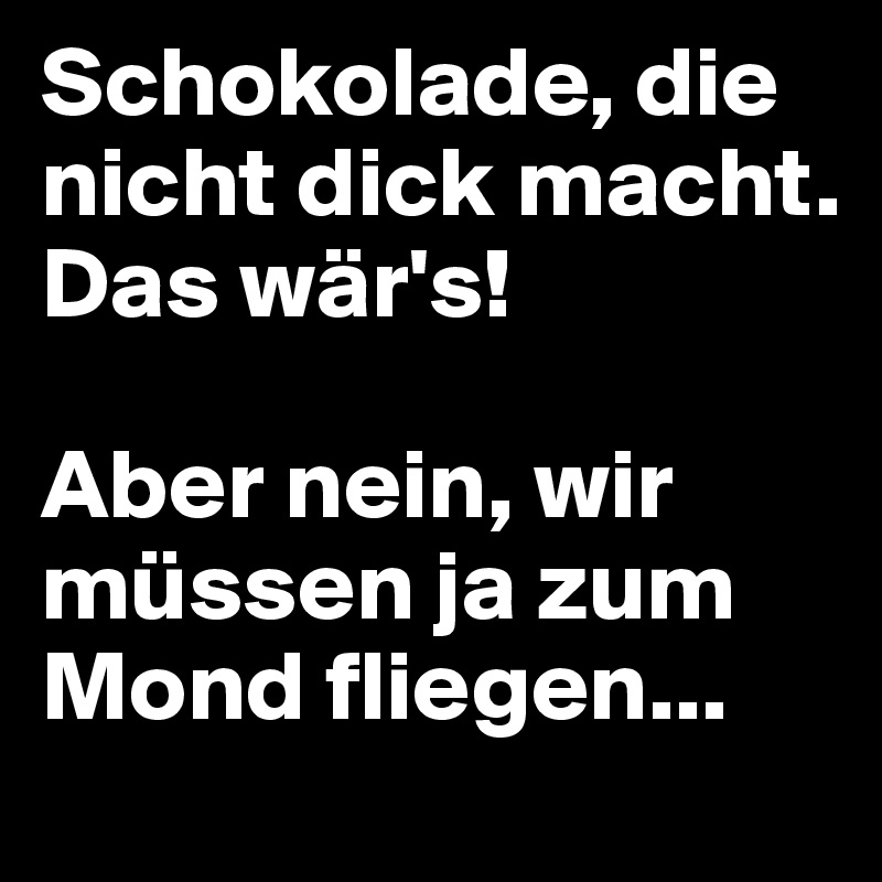 Schokolade, die nicht dick macht. Das wär's!

Aber nein, wir müssen ja zum Mond fliegen...