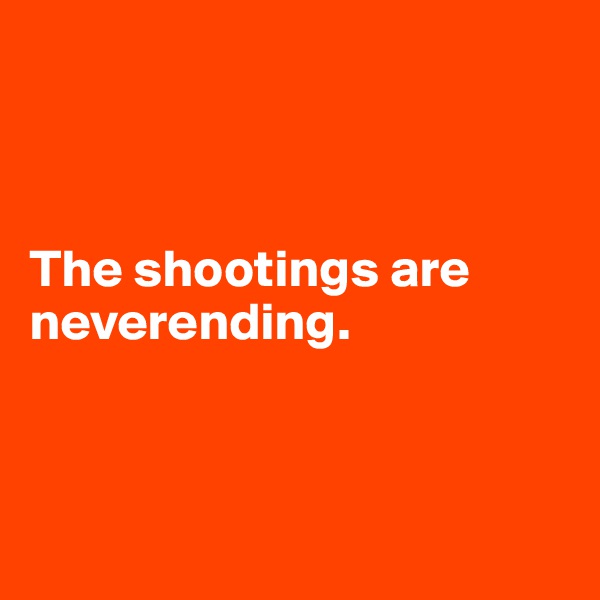 



The shootings are neverending.



