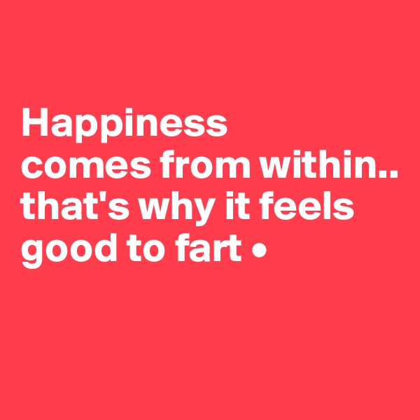

Happiness
comes from within..
that's why it feels good to fart •

