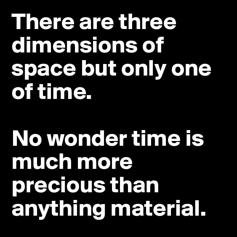 There are three dimensions of space but only one of time. 

No wonder time is much more precious than anything material. 
