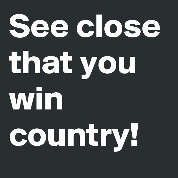 See close that you win country!