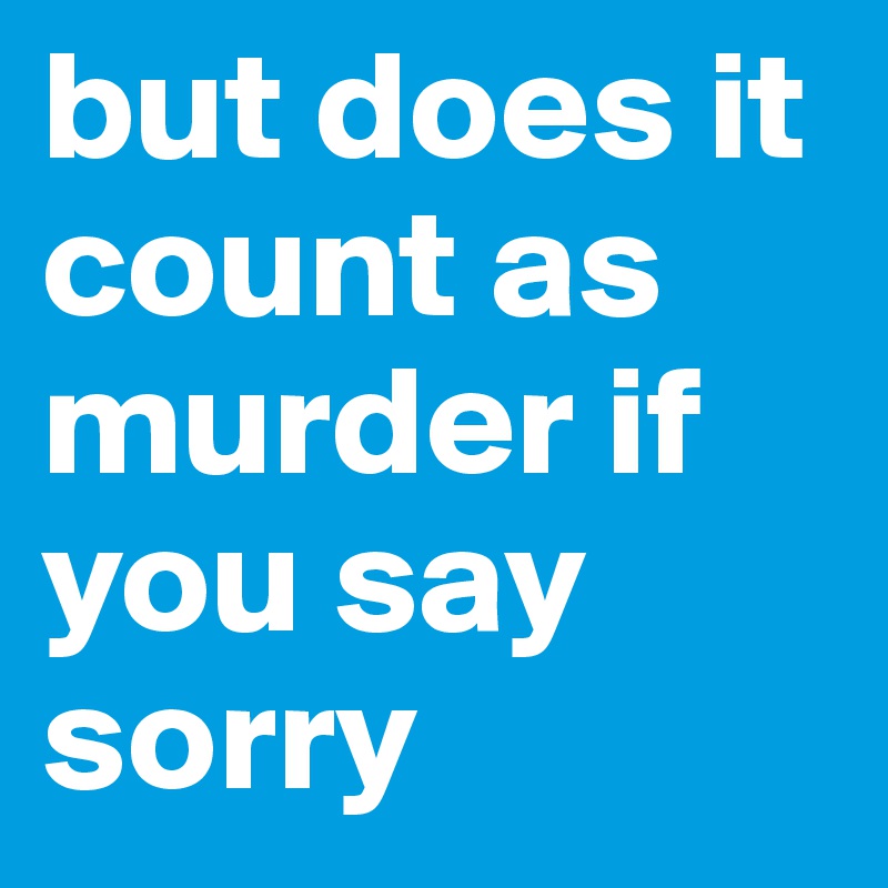 but does it count as murder if you say sorry