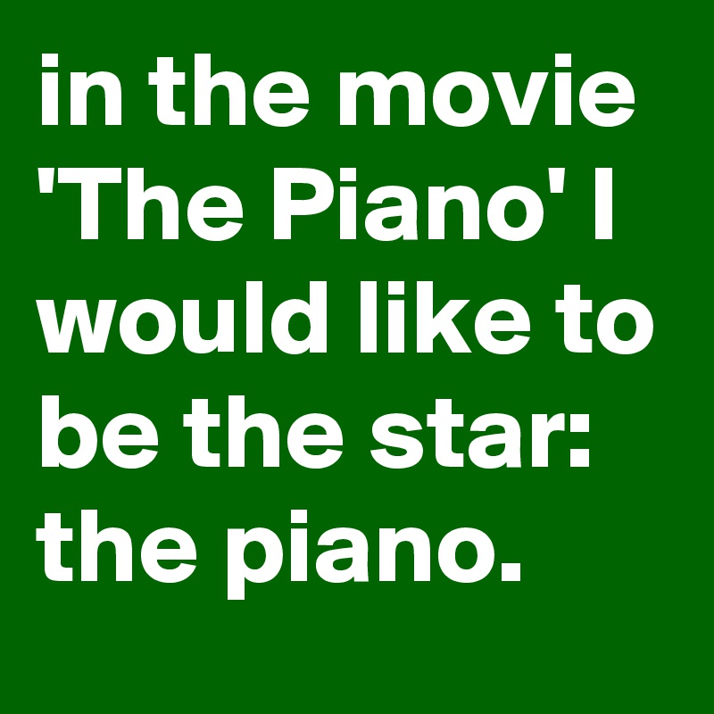 in the movie 'The Piano' I would like to be the star: the piano.