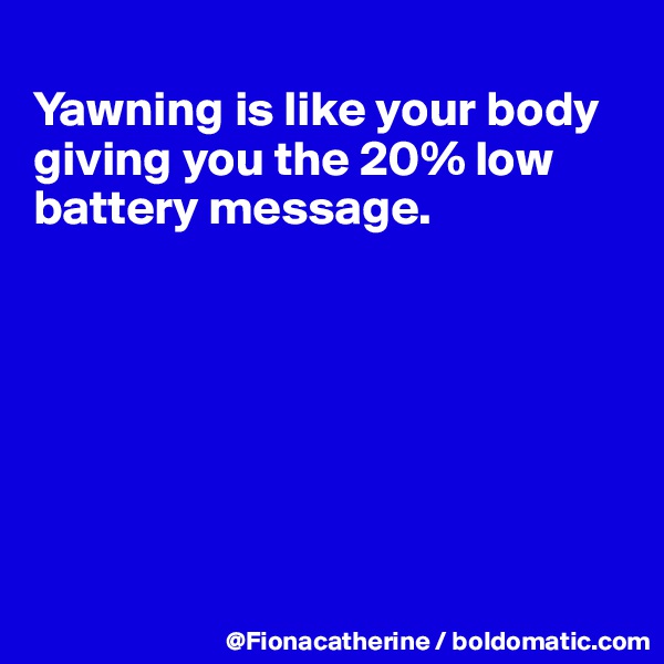 
Yawning is like your body
giving you the 20% low
battery message.







