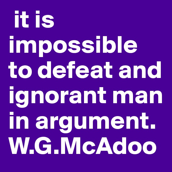  it is impossible to defeat and ignorant man in argument. W.G.McAdoo