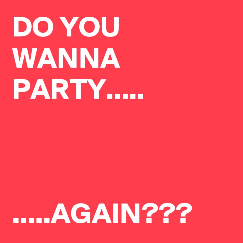 DO YOU WANNA PARTY.....


           .....AGAIN???