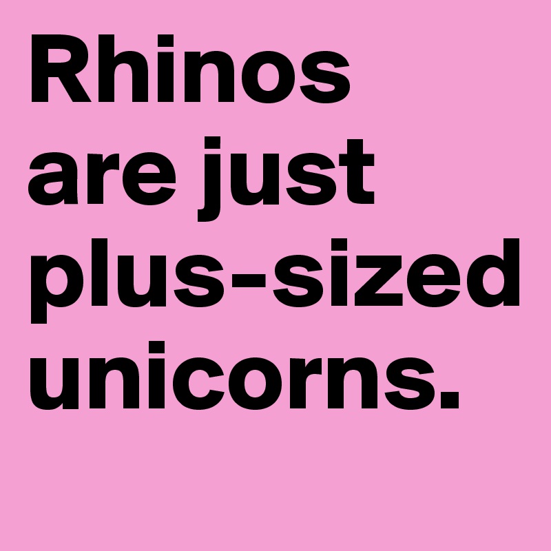 Rhinos are just plus-sized unicorns.
