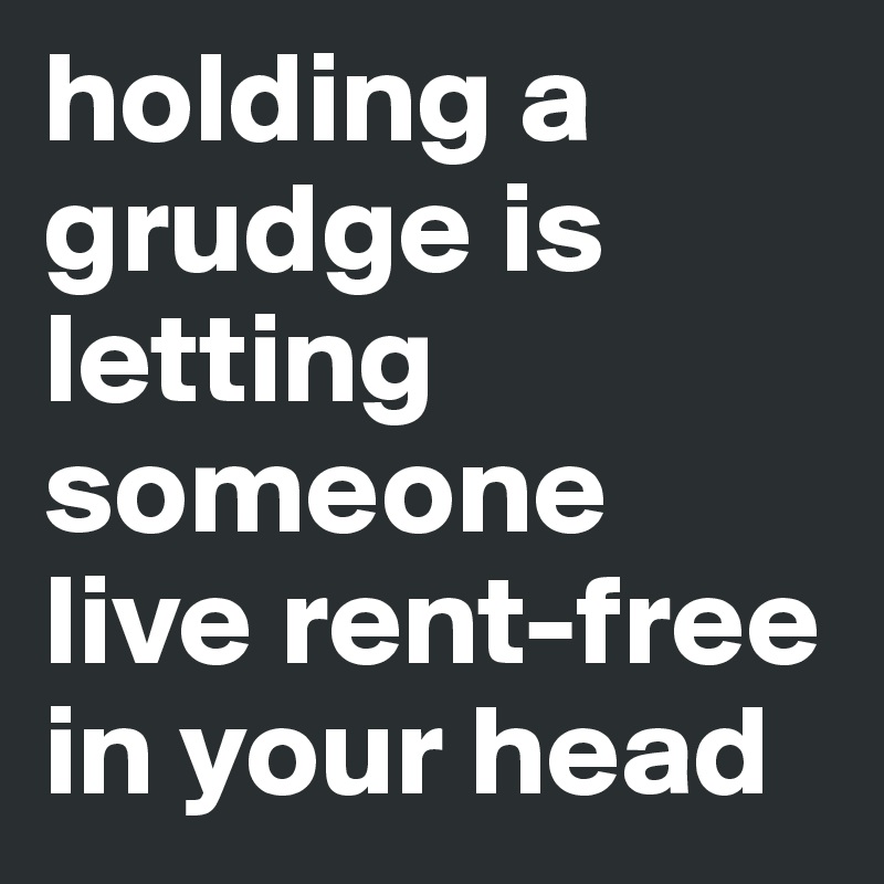 holding a grudge is letting someone live rent-free in your head