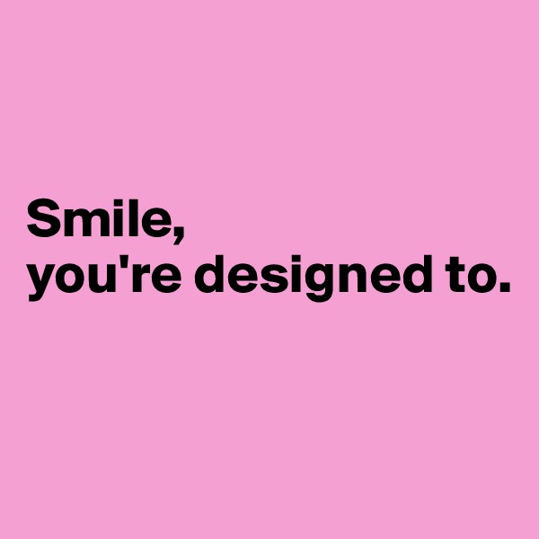 


Smile, 
you're designed to.


