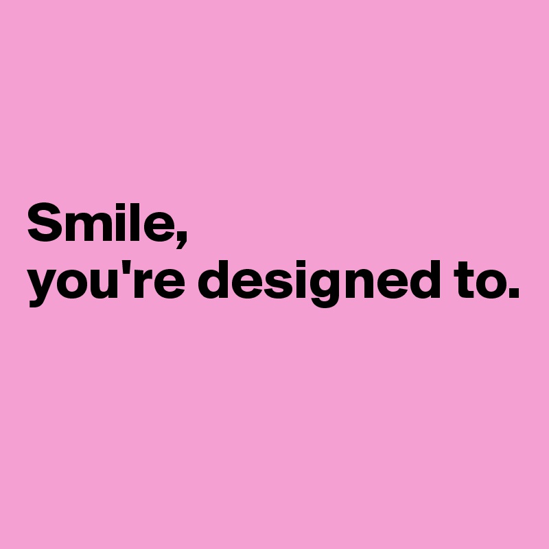


Smile, 
you're designed to.


