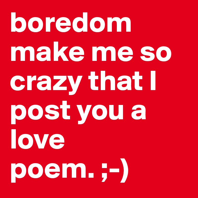 boredom make me so crazy that I post you a love poem. ;-)