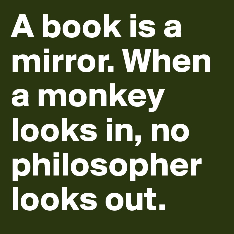 A book is a mirror. When a monkey looks in, no philosopher looks out.