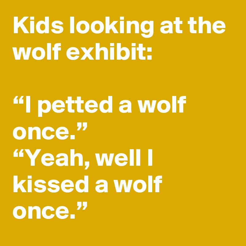 Kids looking at the wolf exhibit:

“I petted a wolf once.”
“Yeah, well I kissed a wolf once.”