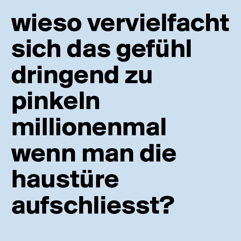 wieso vervielfacht sich das gefühl dringend zu pinkeln millionenmal wenn man die haustüre aufschliesst?