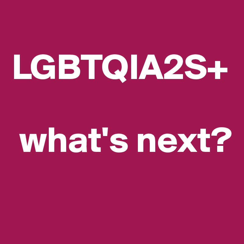  LGBTQIA2S+

 what's next?
