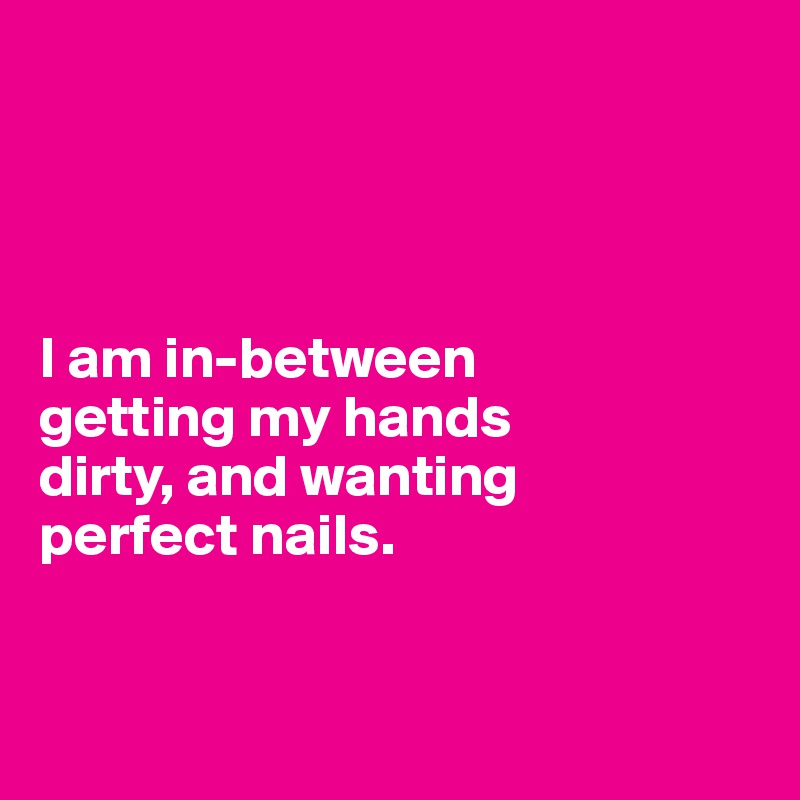 




I am in-between 
getting my hands 
dirty, and wanting 
perfect nails. 


