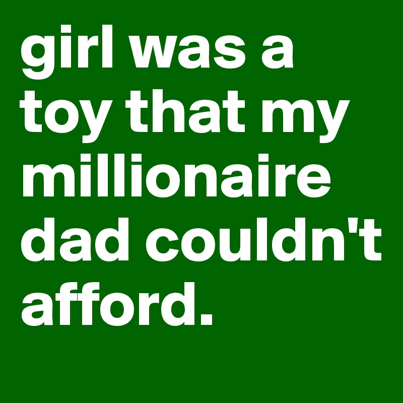girl was a toy that my millionaire dad couldn't afford.