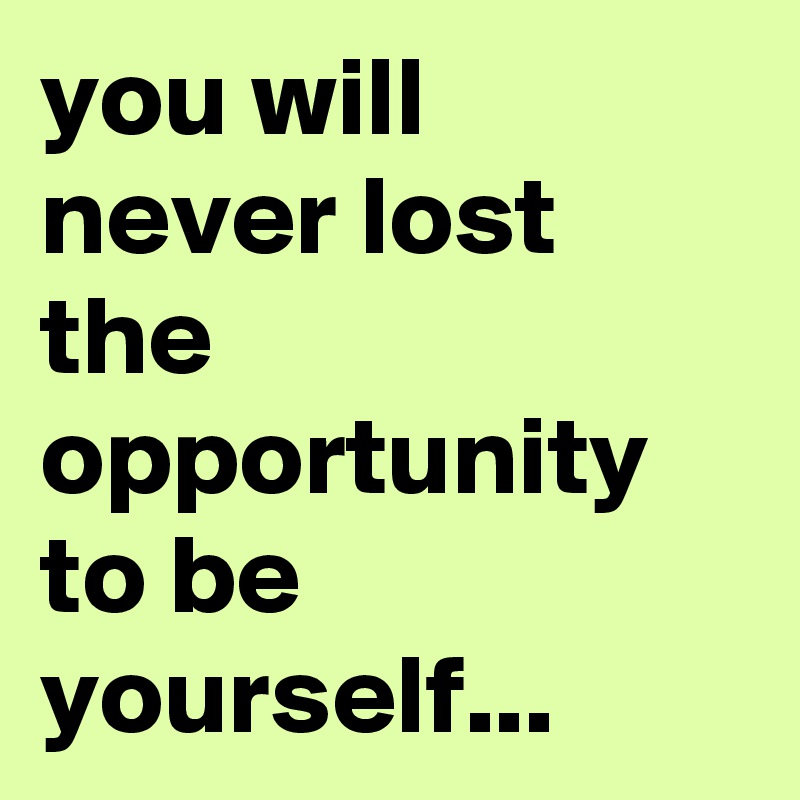 you will never lost the opportunity to be yourself...