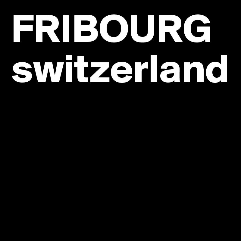 FRIBOURG
switzerland


