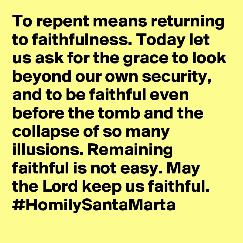 To repent means returning to faithfulness. Today let us ask for the grace to look beyond our own security, and to be faithful even before the tomb and the collapse of so many illusions. Remaining faithful is not easy. May the Lord keep us faithful. #HomilySantaMarta