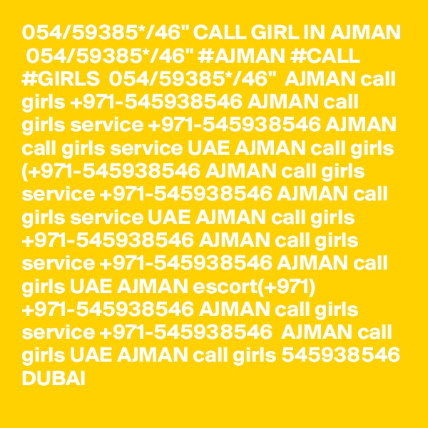 054/59385*/46" CALL GIRL IN AJMAN  054/59385*/46" #AJMAN #CALL #GIRLS  054/59385*/46"  AJMAN call girls +971-545938546 AJMAN call girls service +971-545938546 AJMAN call girls service UAE AJMAN call girls (+971-545938546 AJMAN call girls service +971-545938546 AJMAN call girls service UAE AJMAN call girls +971-545938546 AJMAN call girls service +971-545938546 AJMAN call girls UAE AJMAN escort(+971) +971-545938546 AJMAN call girls service +971-545938546  AJMAN call girls UAE AJMAN call girls 545938546 DUBAI