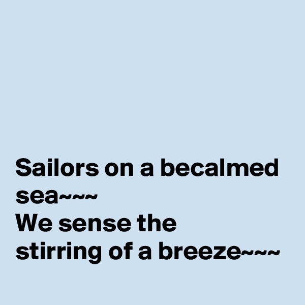 




Sailors on a becalmed sea~~~
We sense the 
stirring of a breeze~~~