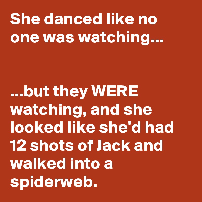 She danced like no one was watching...


...but they WERE watching, and she looked like she'd had 12 shots of Jack and walked into a spiderweb.