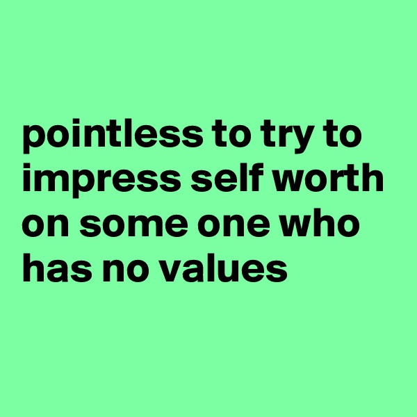 

pointless to try to impress self worth on some one who has no values

